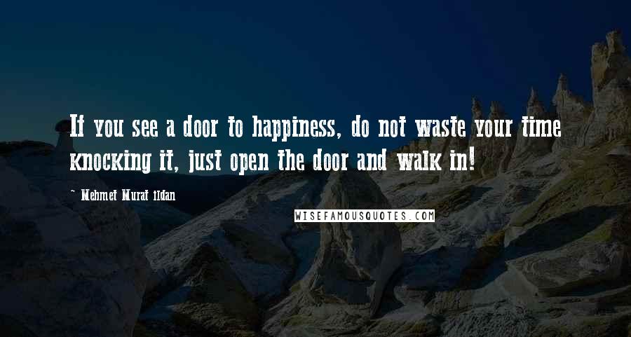 Mehmet Murat Ildan Quotes: If you see a door to happiness, do not waste your time knocking it, just open the door and walk in!