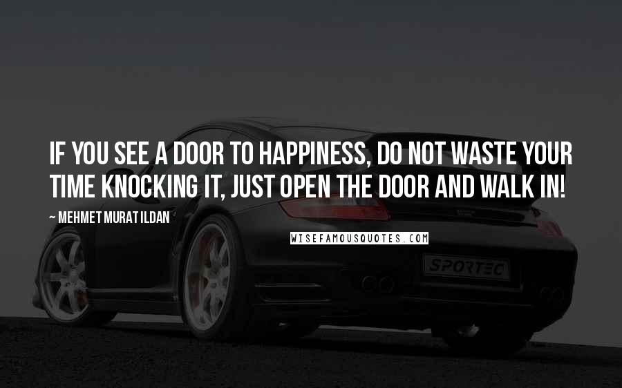 Mehmet Murat Ildan Quotes: If you see a door to happiness, do not waste your time knocking it, just open the door and walk in!