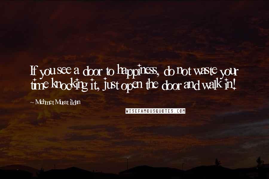 Mehmet Murat Ildan Quotes: If you see a door to happiness, do not waste your time knocking it, just open the door and walk in!