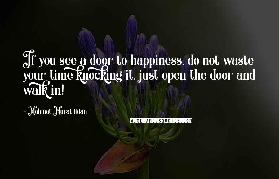 Mehmet Murat Ildan Quotes: If you see a door to happiness, do not waste your time knocking it, just open the door and walk in!