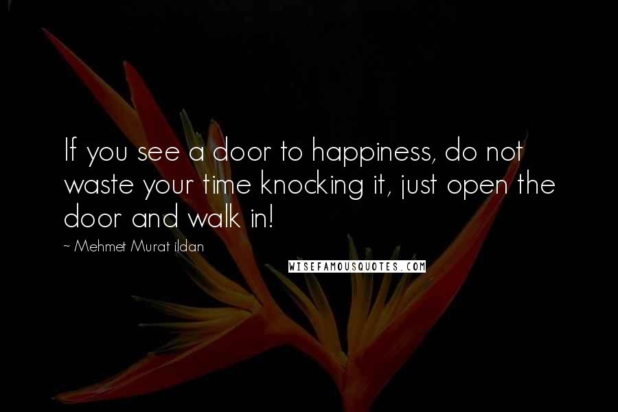 Mehmet Murat Ildan Quotes: If you see a door to happiness, do not waste your time knocking it, just open the door and walk in!