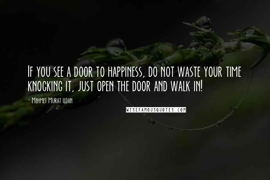 Mehmet Murat Ildan Quotes: If you see a door to happiness, do not waste your time knocking it, just open the door and walk in!