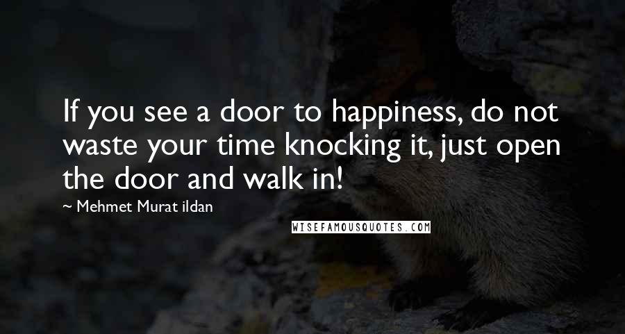 Mehmet Murat Ildan Quotes: If you see a door to happiness, do not waste your time knocking it, just open the door and walk in!