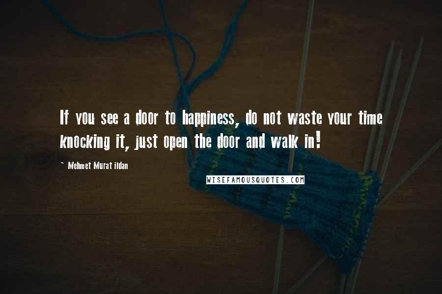 Mehmet Murat Ildan Quotes: If you see a door to happiness, do not waste your time knocking it, just open the door and walk in!