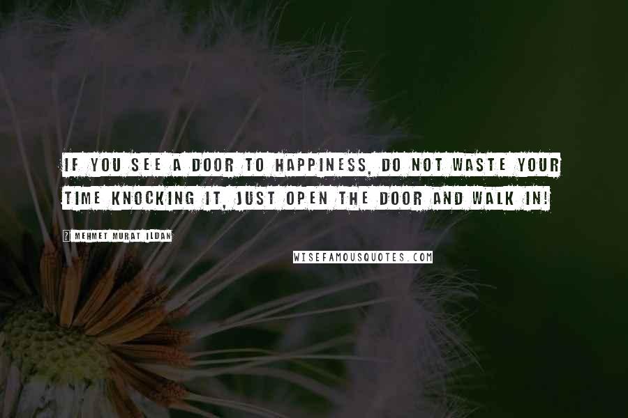 Mehmet Murat Ildan Quotes: If you see a door to happiness, do not waste your time knocking it, just open the door and walk in!