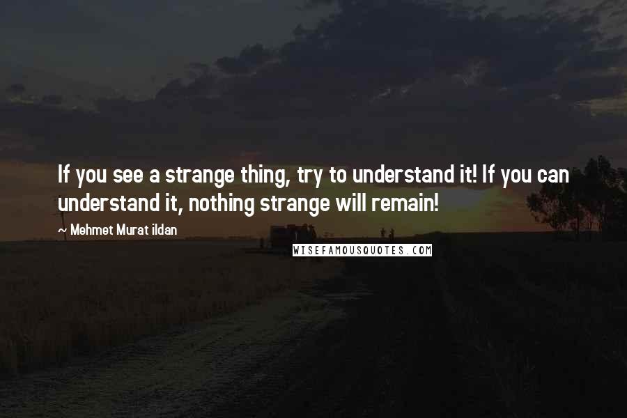Mehmet Murat Ildan Quotes: If you see a strange thing, try to understand it! If you can understand it, nothing strange will remain!