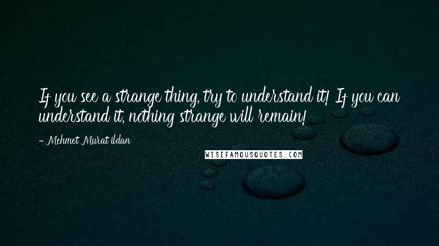 Mehmet Murat Ildan Quotes: If you see a strange thing, try to understand it! If you can understand it, nothing strange will remain!