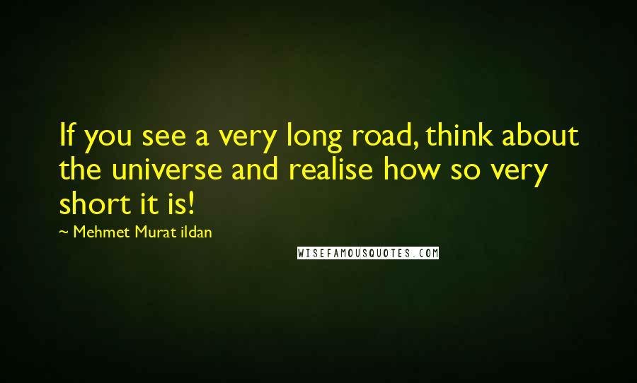 Mehmet Murat Ildan Quotes: If you see a very long road, think about the universe and realise how so very short it is!