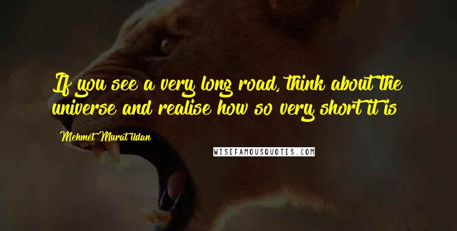 Mehmet Murat Ildan Quotes: If you see a very long road, think about the universe and realise how so very short it is!