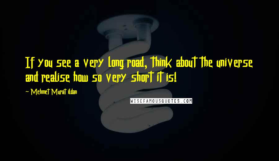 Mehmet Murat Ildan Quotes: If you see a very long road, think about the universe and realise how so very short it is!