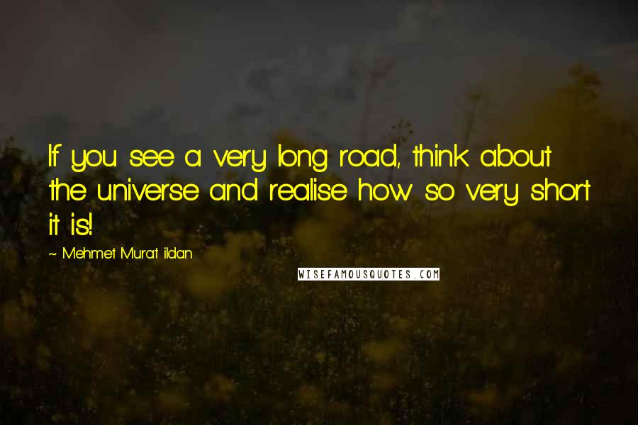 Mehmet Murat Ildan Quotes: If you see a very long road, think about the universe and realise how so very short it is!