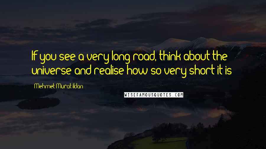 Mehmet Murat Ildan Quotes: If you see a very long road, think about the universe and realise how so very short it is!