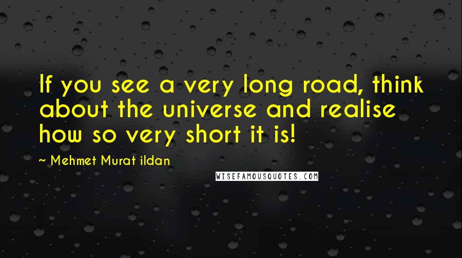 Mehmet Murat Ildan Quotes: If you see a very long road, think about the universe and realise how so very short it is!