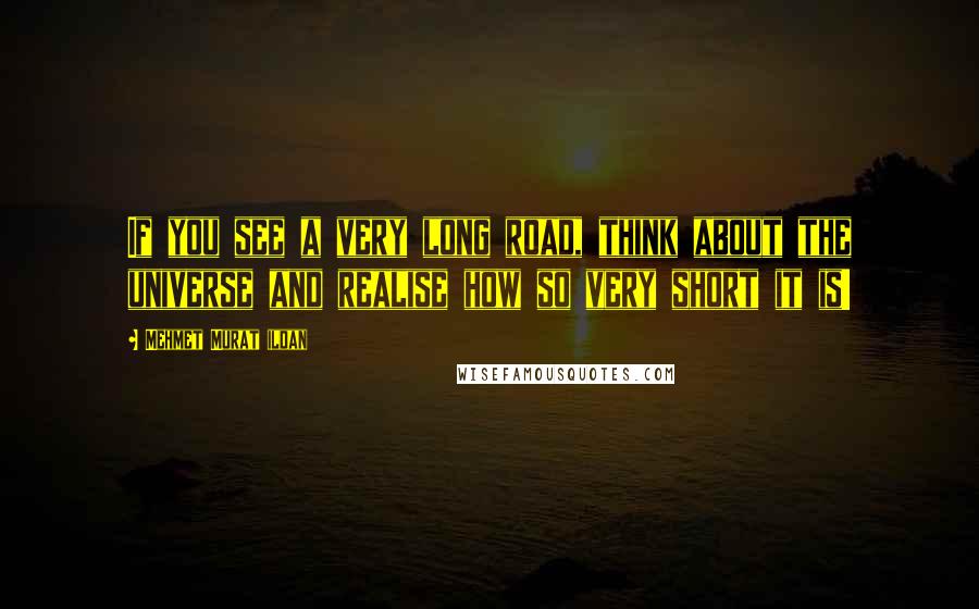 Mehmet Murat Ildan Quotes: If you see a very long road, think about the universe and realise how so very short it is!