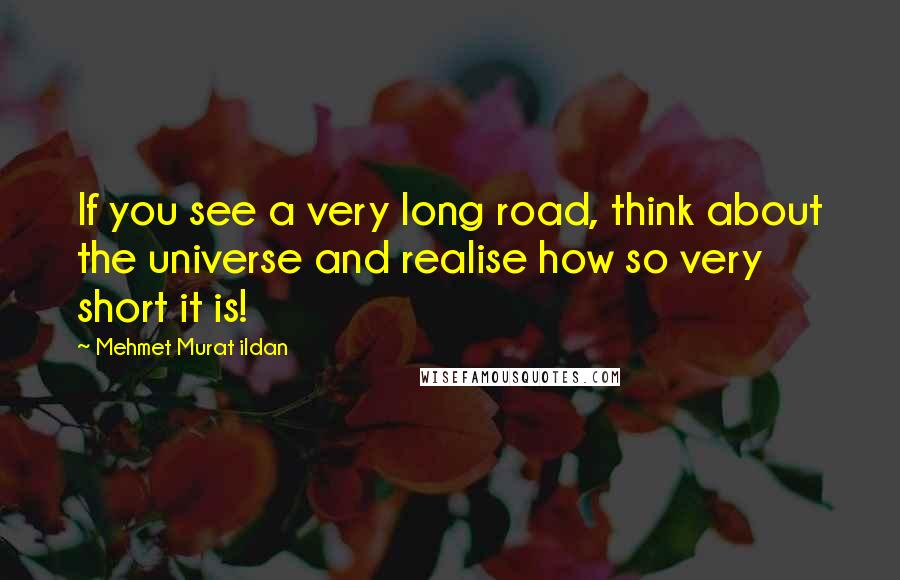 Mehmet Murat Ildan Quotes: If you see a very long road, think about the universe and realise how so very short it is!