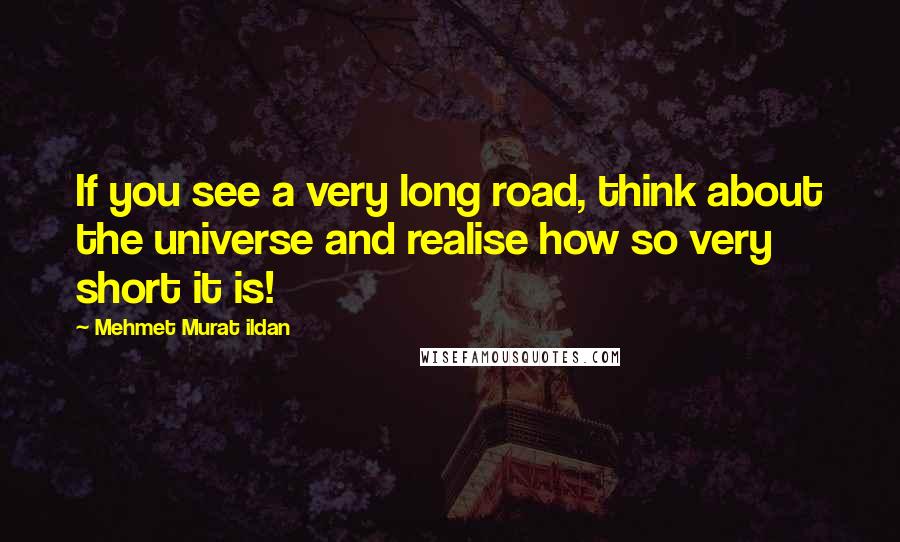 Mehmet Murat Ildan Quotes: If you see a very long road, think about the universe and realise how so very short it is!