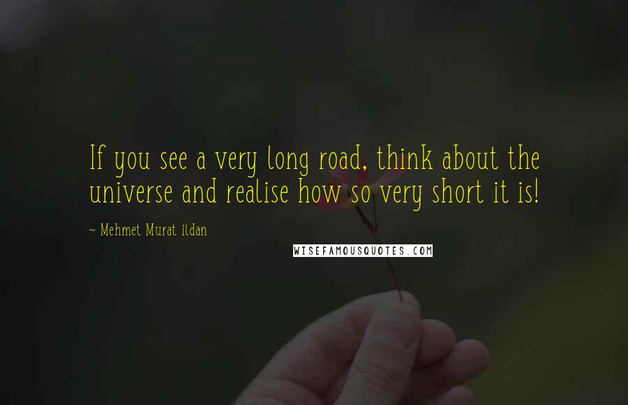 Mehmet Murat Ildan Quotes: If you see a very long road, think about the universe and realise how so very short it is!