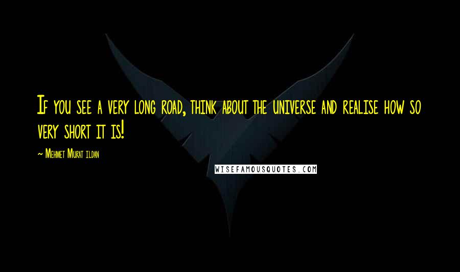 Mehmet Murat Ildan Quotes: If you see a very long road, think about the universe and realise how so very short it is!