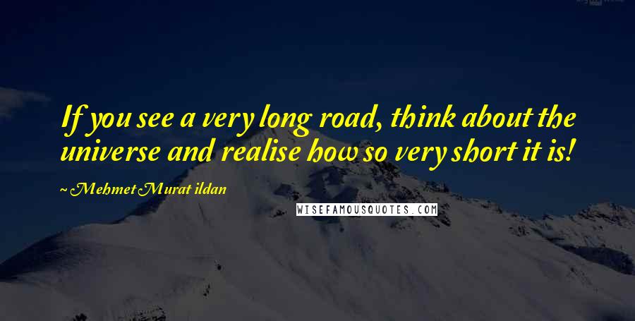 Mehmet Murat Ildan Quotes: If you see a very long road, think about the universe and realise how so very short it is!