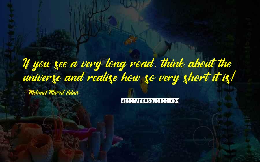Mehmet Murat Ildan Quotes: If you see a very long road, think about the universe and realise how so very short it is!