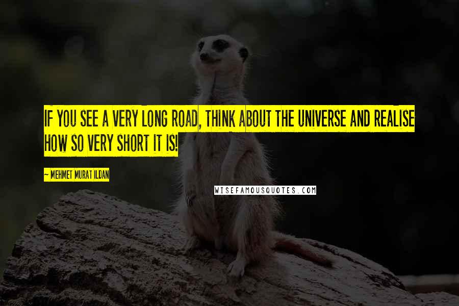 Mehmet Murat Ildan Quotes: If you see a very long road, think about the universe and realise how so very short it is!