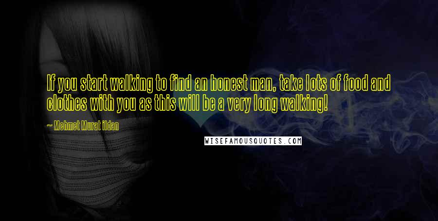 Mehmet Murat Ildan Quotes: If you start walking to find an honest man, take lots of food and clothes with you as this will be a very long walking!