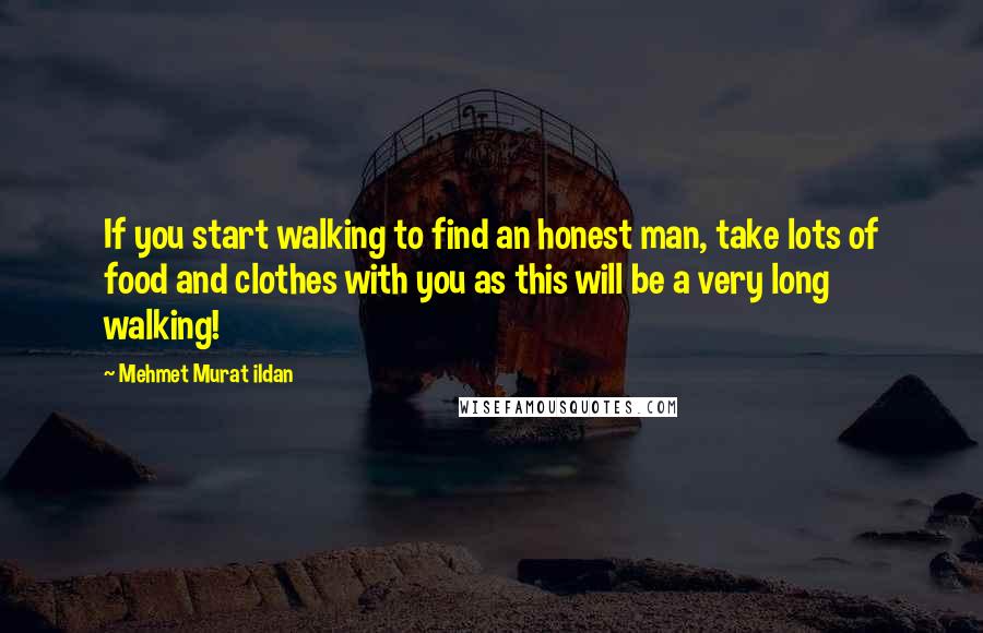 Mehmet Murat Ildan Quotes: If you start walking to find an honest man, take lots of food and clothes with you as this will be a very long walking!