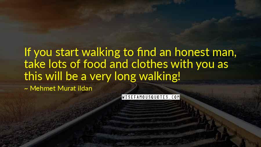 Mehmet Murat Ildan Quotes: If you start walking to find an honest man, take lots of food and clothes with you as this will be a very long walking!