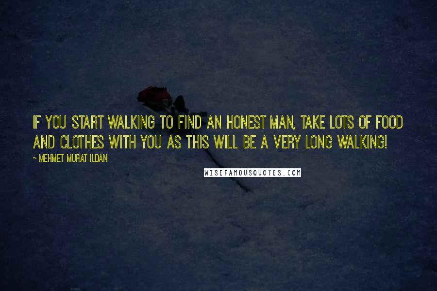 Mehmet Murat Ildan Quotes: If you start walking to find an honest man, take lots of food and clothes with you as this will be a very long walking!