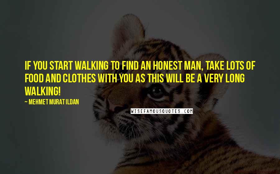 Mehmet Murat Ildan Quotes: If you start walking to find an honest man, take lots of food and clothes with you as this will be a very long walking!