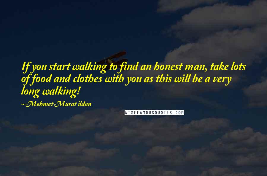 Mehmet Murat Ildan Quotes: If you start walking to find an honest man, take lots of food and clothes with you as this will be a very long walking!