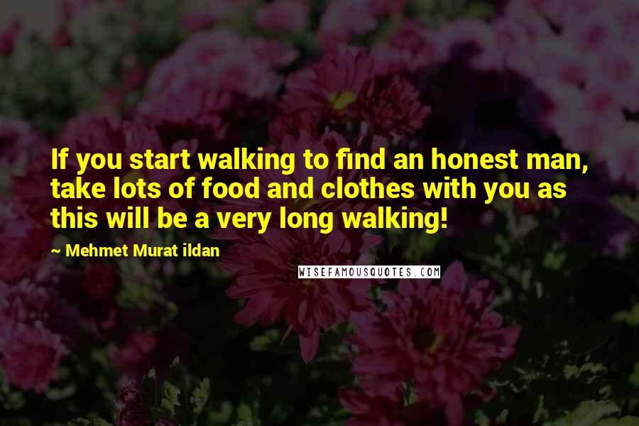 Mehmet Murat Ildan Quotes: If you start walking to find an honest man, take lots of food and clothes with you as this will be a very long walking!