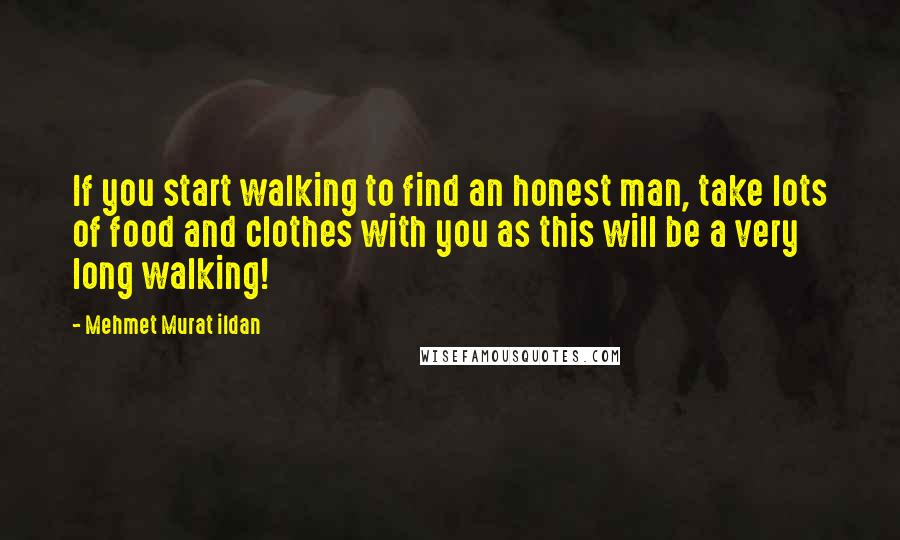 Mehmet Murat Ildan Quotes: If you start walking to find an honest man, take lots of food and clothes with you as this will be a very long walking!