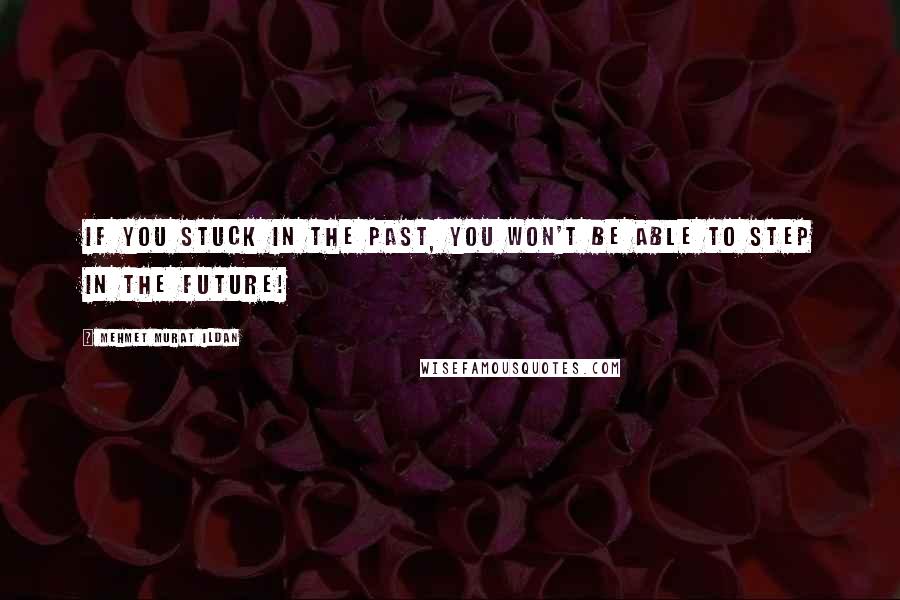 Mehmet Murat Ildan Quotes: If you stuck in the past, you won't be able to step in the future!