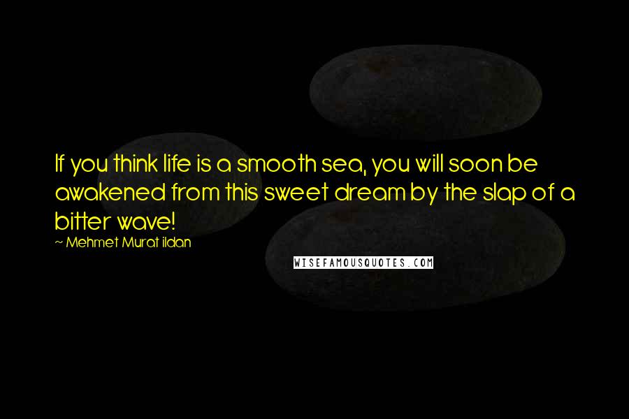 Mehmet Murat Ildan Quotes: If you think life is a smooth sea, you will soon be awakened from this sweet dream by the slap of a bitter wave!