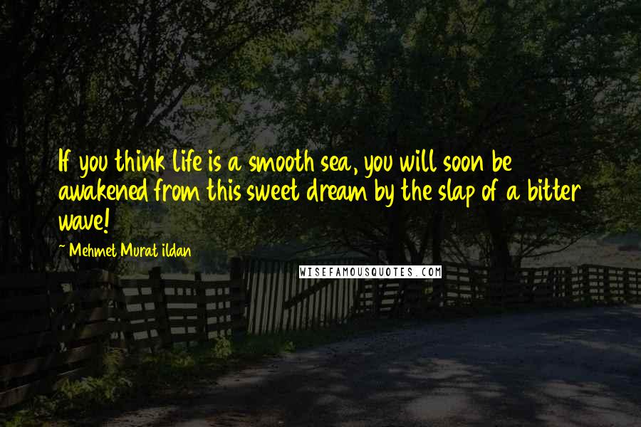 Mehmet Murat Ildan Quotes: If you think life is a smooth sea, you will soon be awakened from this sweet dream by the slap of a bitter wave!