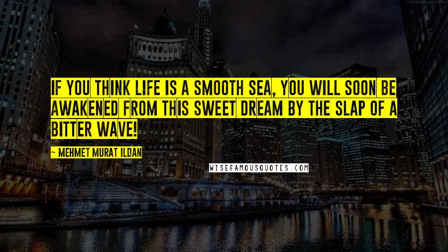 Mehmet Murat Ildan Quotes: If you think life is a smooth sea, you will soon be awakened from this sweet dream by the slap of a bitter wave!