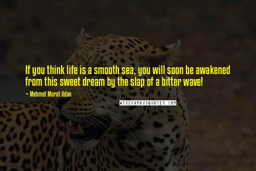 Mehmet Murat Ildan Quotes: If you think life is a smooth sea, you will soon be awakened from this sweet dream by the slap of a bitter wave!