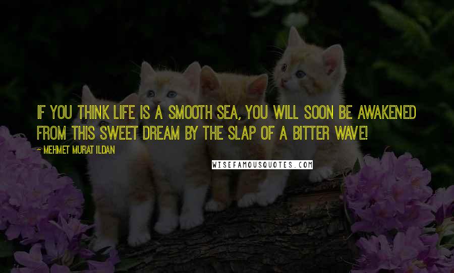 Mehmet Murat Ildan Quotes: If you think life is a smooth sea, you will soon be awakened from this sweet dream by the slap of a bitter wave!