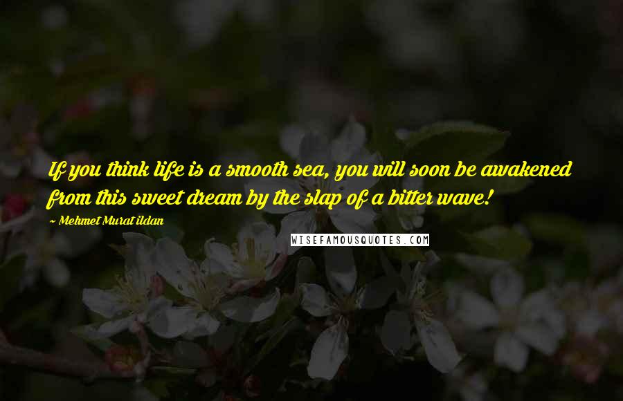 Mehmet Murat Ildan Quotes: If you think life is a smooth sea, you will soon be awakened from this sweet dream by the slap of a bitter wave!