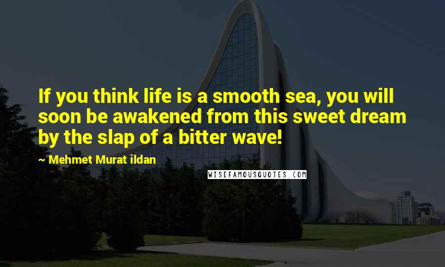 Mehmet Murat Ildan Quotes: If you think life is a smooth sea, you will soon be awakened from this sweet dream by the slap of a bitter wave!