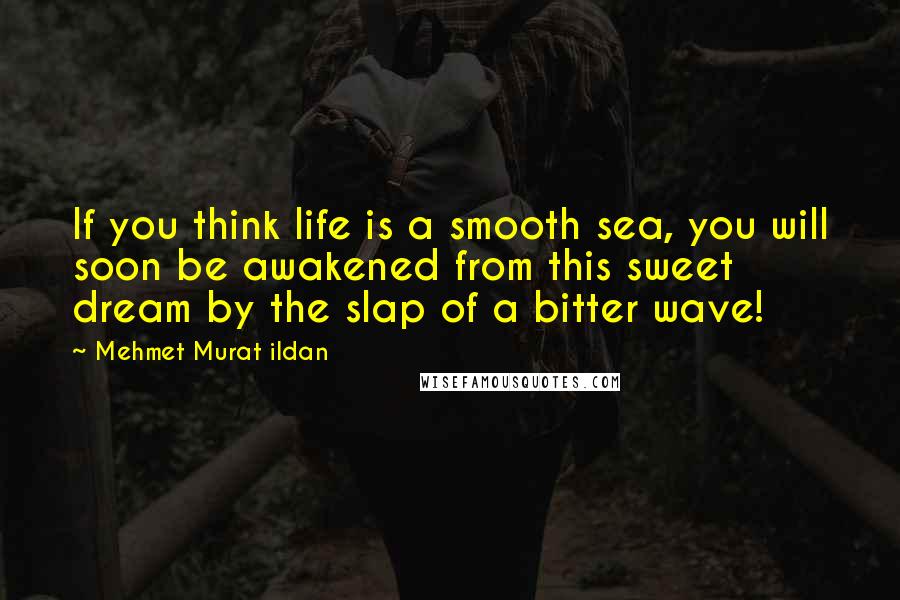Mehmet Murat Ildan Quotes: If you think life is a smooth sea, you will soon be awakened from this sweet dream by the slap of a bitter wave!
