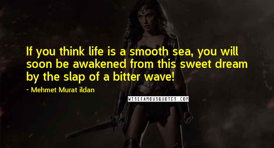 Mehmet Murat Ildan Quotes: If you think life is a smooth sea, you will soon be awakened from this sweet dream by the slap of a bitter wave!