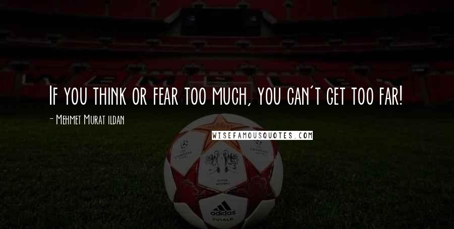 Mehmet Murat Ildan Quotes: If you think or fear too much, you can't get too far!