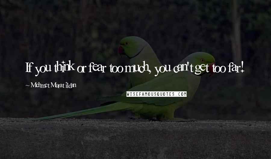 Mehmet Murat Ildan Quotes: If you think or fear too much, you can't get too far!
