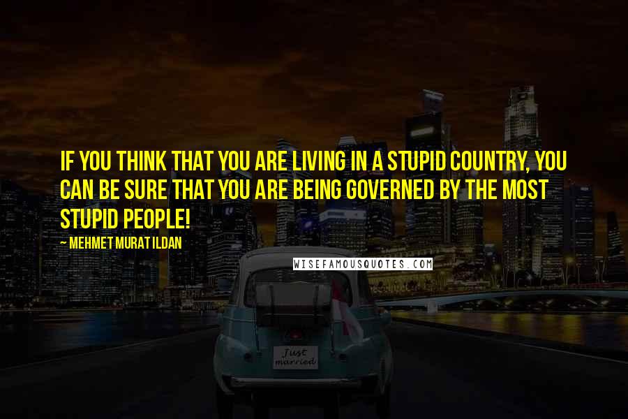 Mehmet Murat Ildan Quotes: If you think that you are living in a stupid country, you can be sure that you are being governed by the most stupid people!