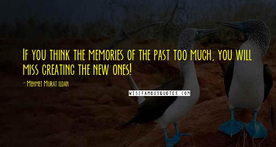 Mehmet Murat Ildan Quotes: If you think the memories of the past too much, you will miss creating the new ones!