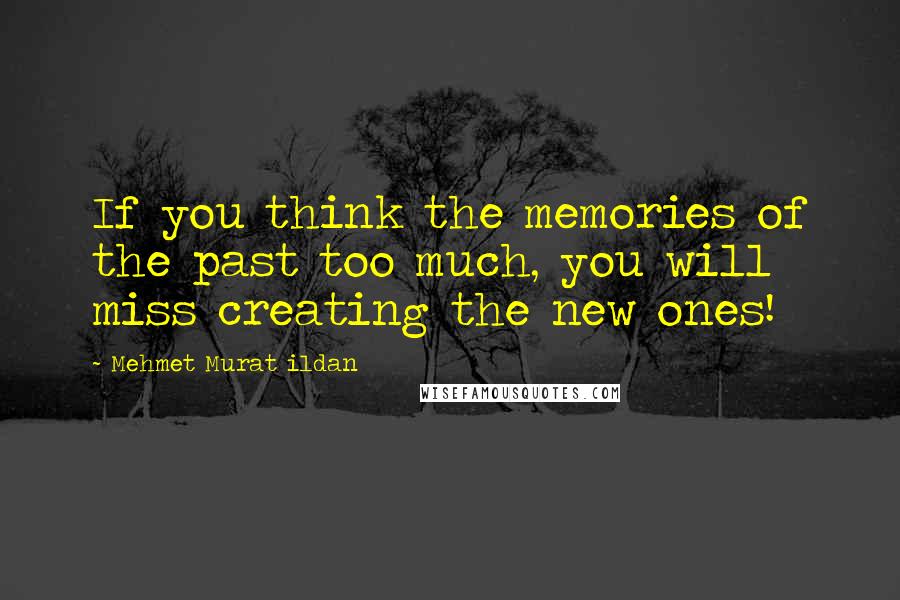 Mehmet Murat Ildan Quotes: If you think the memories of the past too much, you will miss creating the new ones!
