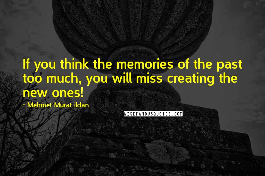 Mehmet Murat Ildan Quotes: If you think the memories of the past too much, you will miss creating the new ones!