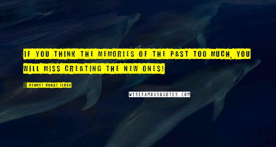 Mehmet Murat Ildan Quotes: If you think the memories of the past too much, you will miss creating the new ones!